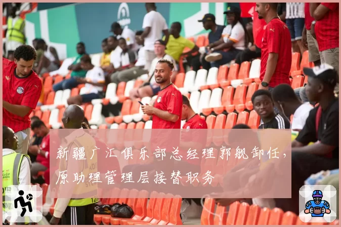 新疆广汇俱乐部总经理郭舰卸任，原助理管理层接替职务