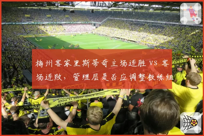 梅州客家里斯蒂奇主场连胜 vs 客场连败，管理层是否应调整教练组分工？