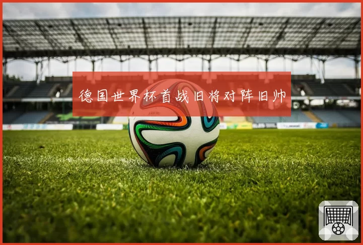 德国世界杯首战旧将对阵旧帅