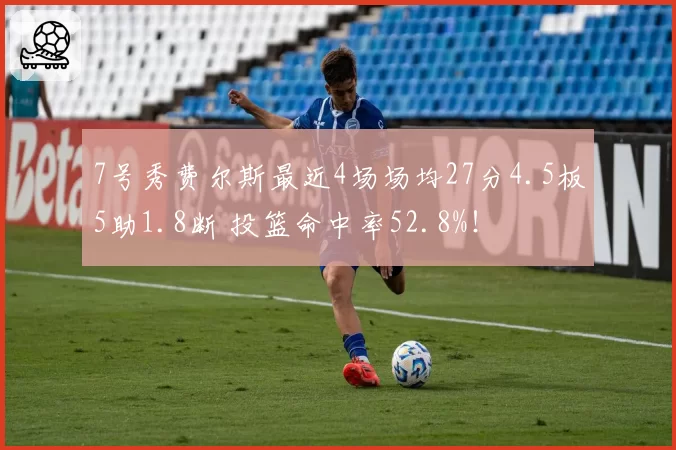 7号秀费尔斯最近4场场均27分4.5板5助1.8断 投篮命中率52.8%！