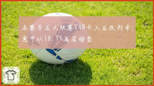 本赛季五大联赛VAR介入后改判率：意甲以18.7%高居榜首