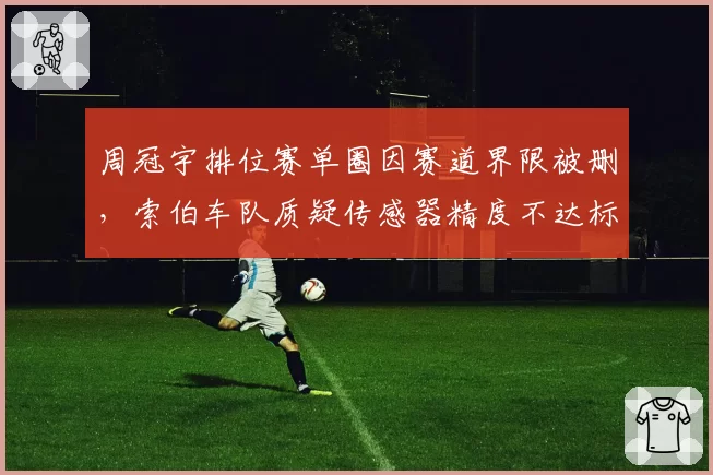 周冠宇排位赛单圈因赛道界限被删，索伯车队质疑传感器精度不达标要求重赛