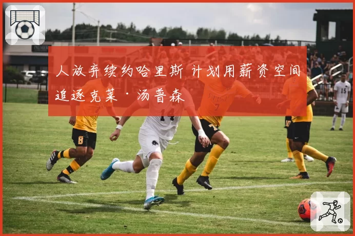 人放弃续约哈里斯 计划用薪资空间追逐克莱·汤普森