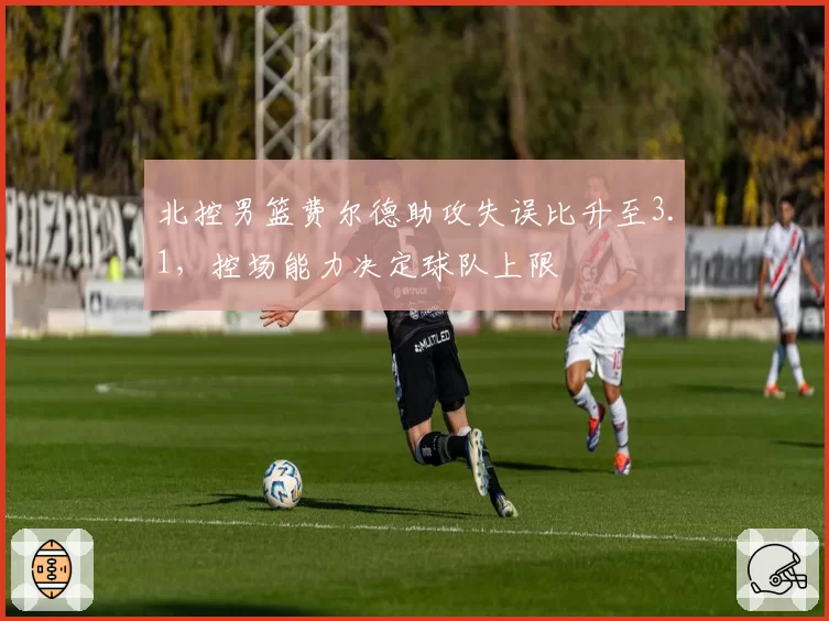 北控男篮费尔德助攻失误比升至3.1，控场能力决定球队上限