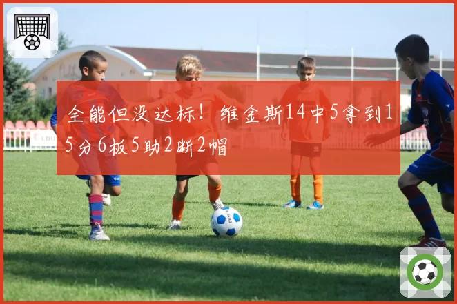 全能但没达标!维金斯14中5拿到15分6板5助2断2帽