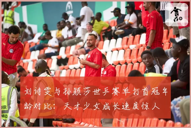 刘诗雯与孙颖莎世乒赛单打首冠年龄对比：天才少女成长速度惊人