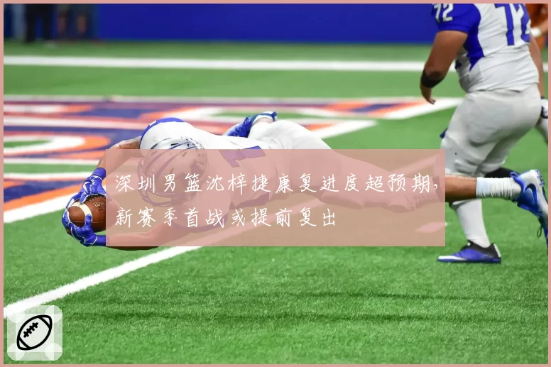 深圳男篮沈梓捷康复进度超预期,新赛季首战或提前复出