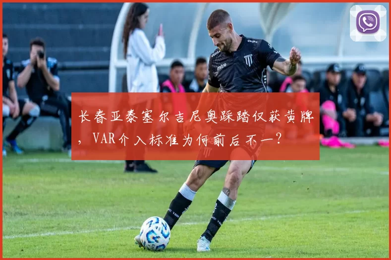 长春亚泰塞尔吉尼奥踩踏仅获黄牌,VAR介入标准为何前后不一?