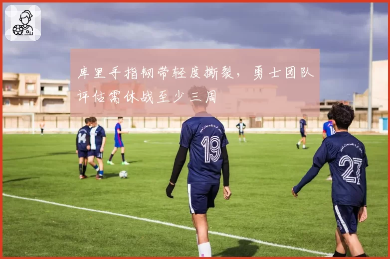 库里手指韧带轻度撕裂，勇士团队评估需休战至少三周