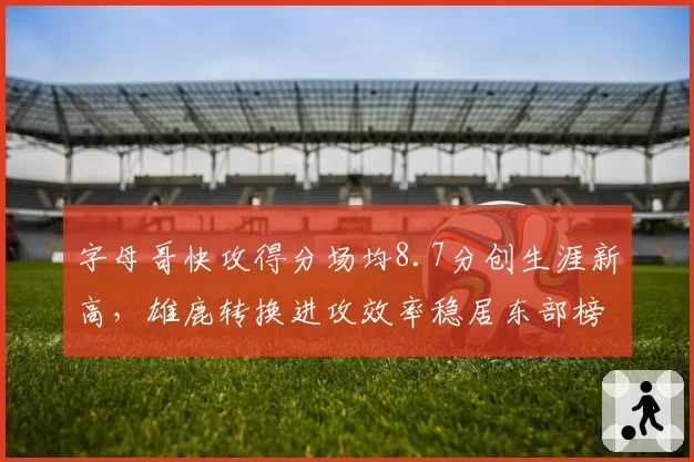 字母哥快攻得分场均8.7分创生涯新高,雄鹿转换进攻效率稳居东部榜首