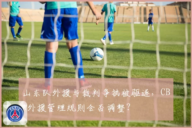 山东队外援与裁判争执被驱逐，CBA外援管理规则会否调整？