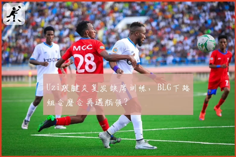 Uzi跟腱炎复发缺席训练，BLG下路组合磨合再遇瓶颈？