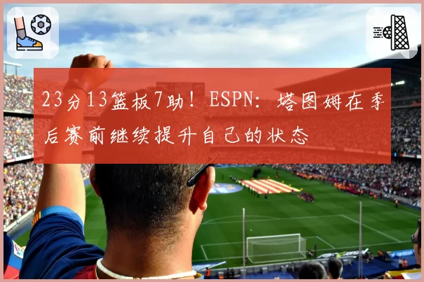 23分13篮板7助!ESPN:塔图姆在季后赛前继续提升自己的状态