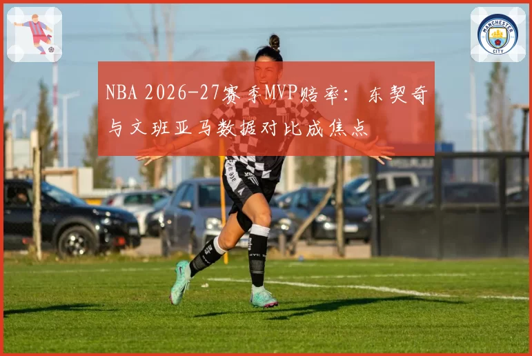 NBA 2026-27赛季MVP赔率：东契奇与文班亚马数据对比成焦点