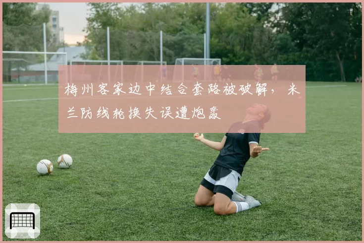 梅州客家边中结合套路被破解，米兰防线轮换失误遭炮轰