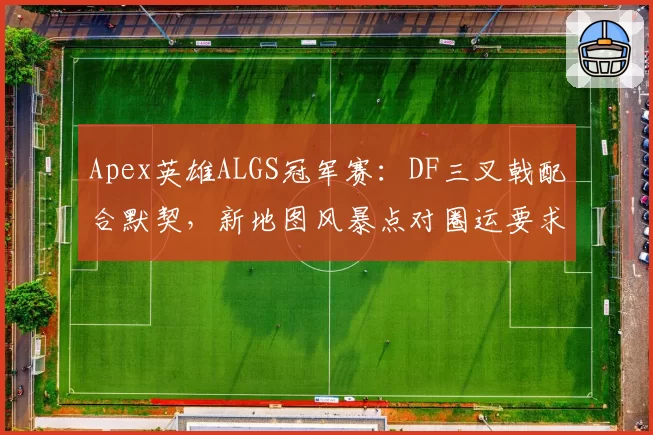 Apex英雄ALGS冠军赛：DF三叉戟配合默契，新地图风暴点对圈运要求更高